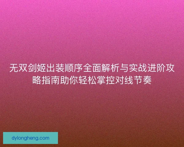 无双剑姬出装顺序全面解析与实战进阶攻略指南助你轻松掌控对线节奏 无双剑姬出装顺序全面解析与实战进阶攻略指南助你轻松掌控对线节奏
