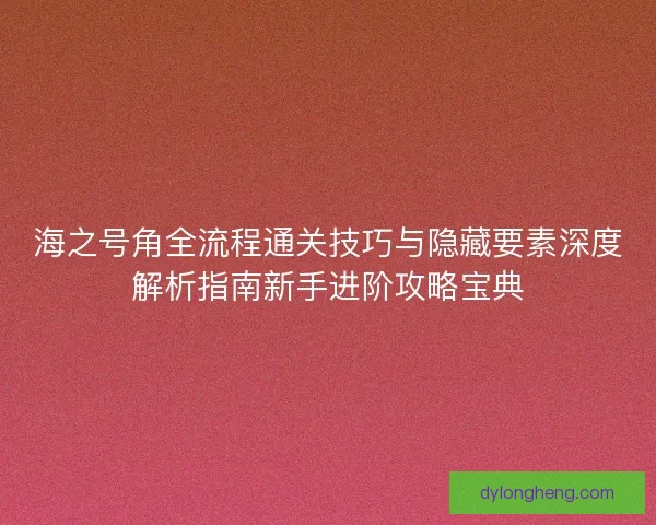 海之号角全流程通关技巧与隐藏要素深度解析指南新手进阶攻略宝典 海之号角全流程通关技巧与隐藏要素深度解析指南新手进阶攻略宝典