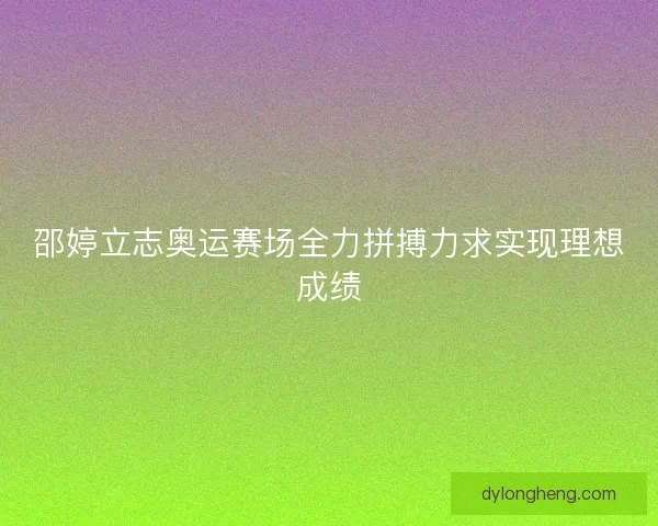 邵婷立志奥运赛场全力拼搏力求实现理想成绩 邵婷立志奥运赛场全力拼搏力求实现理想成绩