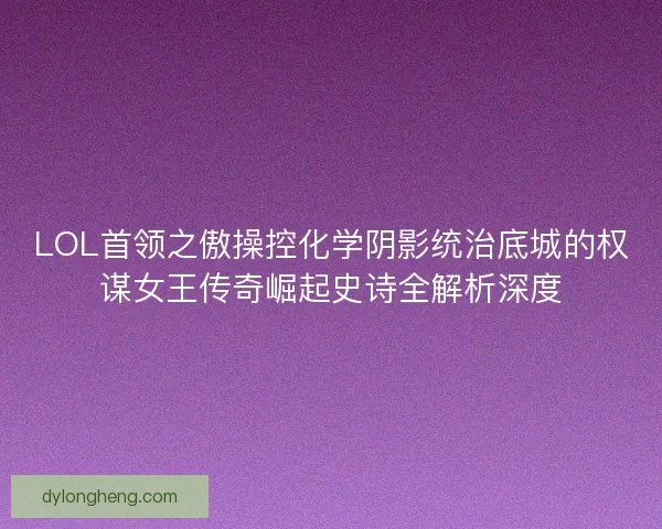 LOL首领之傲操控化学阴影统治底城的权谋女王传奇崛起史诗全解析深度