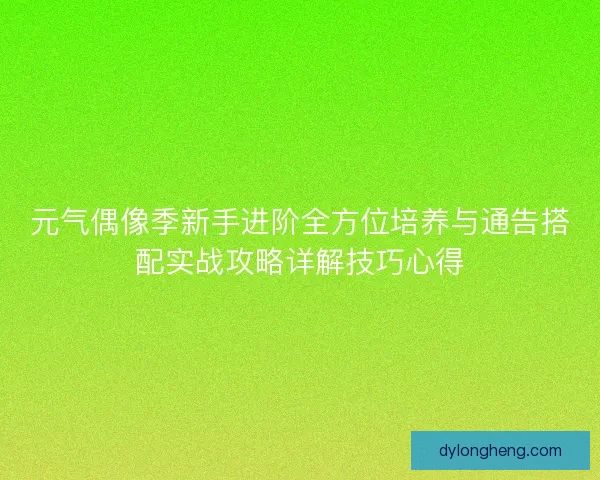 元气偶像季新手进阶全方位培养与通告搭配实战攻略详解技巧心得