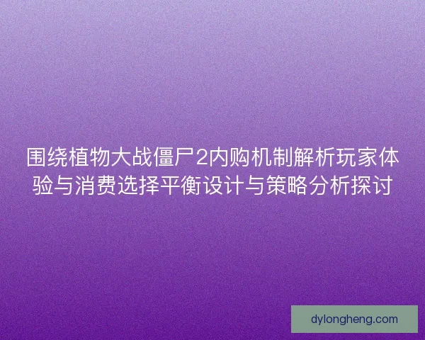 围绕植物大战僵尸2内购机制解析玩家体验与消费选择平衡设计与策略分析探讨