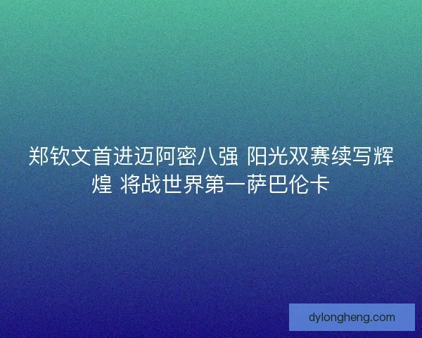 郑钦文首进迈阿密八强 阳光双赛续写辉煌 将战世界第一萨巴伦卡
