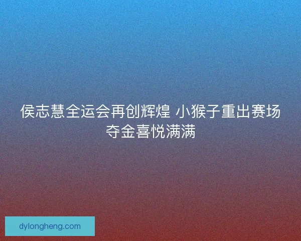 侯志慧全运会再创辉煌 小猴子重出赛场夺金喜悦满满
