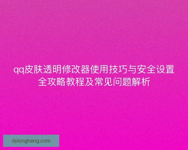 qq皮肤透明修改器使用技巧与安全设置全攻略教程及常见问题解析