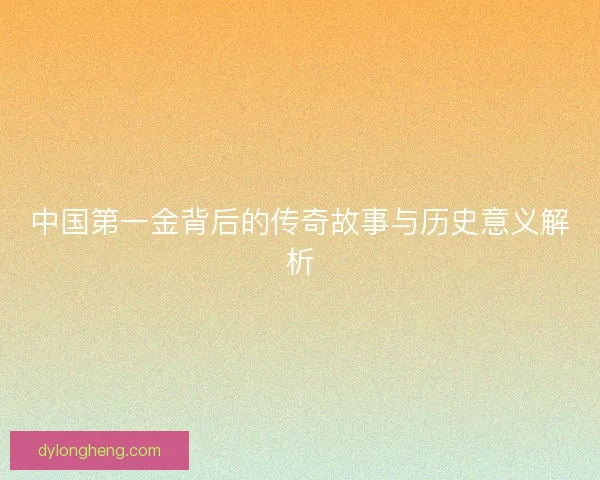 中国第一金背后的传奇故事与历史意义解析