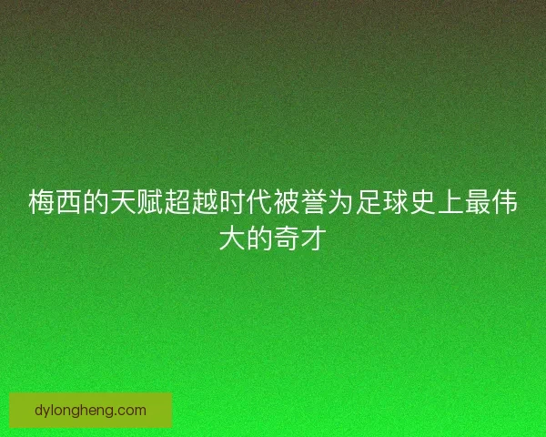 梅西的天赋超越时代被誉为足球史上最伟大的奇才