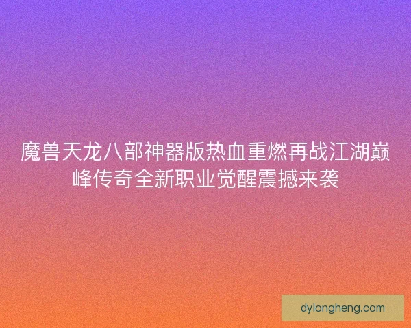魔兽天龙八部神器版热血重燃再战江湖巅峰传奇全新职业觉醒震撼来袭