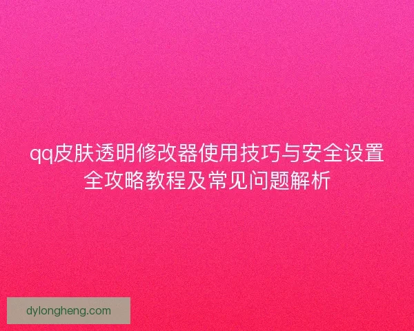 qq皮肤透明修改器使用技巧与安全设置全攻略教程及常见问题解析